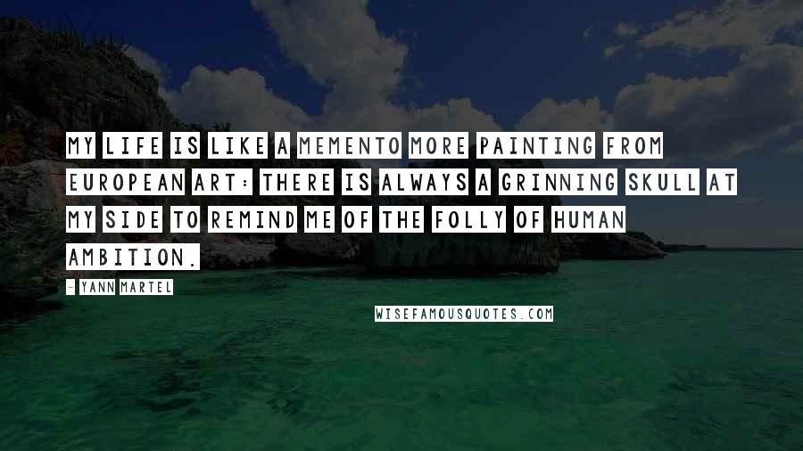 Yann Martel Quotes: My life is like a memento more painting from European art: there is always a grinning skull at my side to remind me of the folly of human ambition.