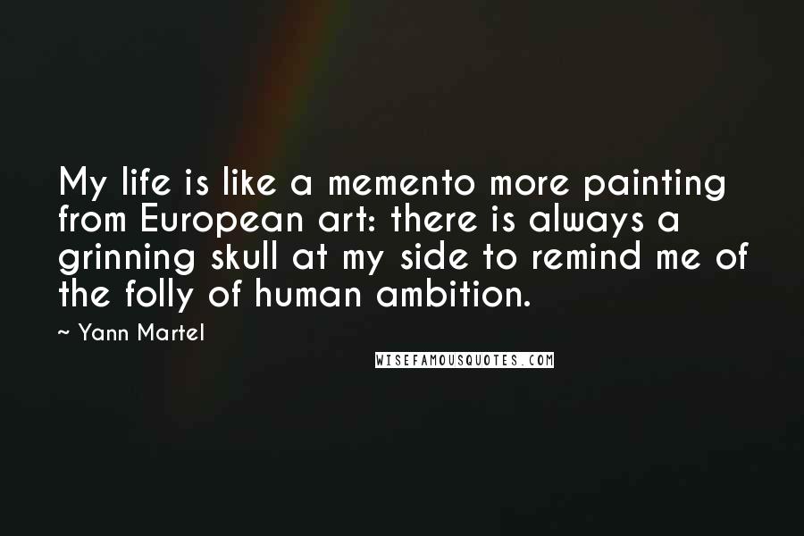 Yann Martel Quotes: My life is like a memento more painting from European art: there is always a grinning skull at my side to remind me of the folly of human ambition.