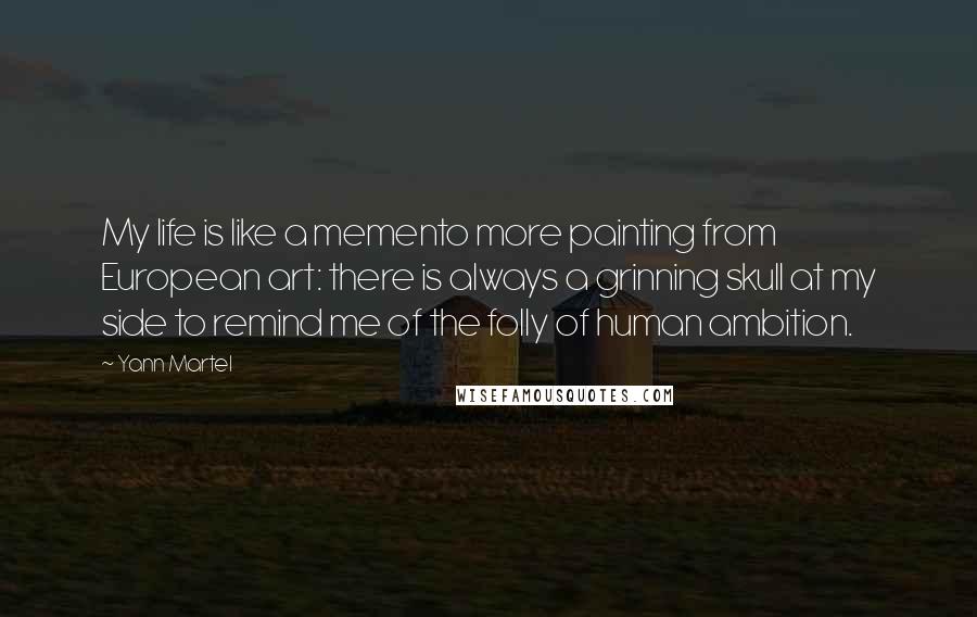 Yann Martel Quotes: My life is like a memento more painting from European art: there is always a grinning skull at my side to remind me of the folly of human ambition.