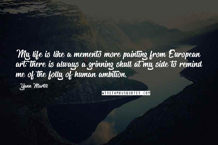 Yann Martel Quotes: My life is like a memento more painting from European art: there is always a grinning skull at my side to remind me of the folly of human ambition.