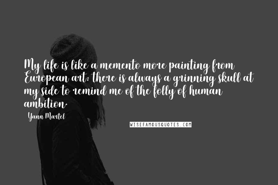 Yann Martel Quotes: My life is like a memento more painting from European art: there is always a grinning skull at my side to remind me of the folly of human ambition.