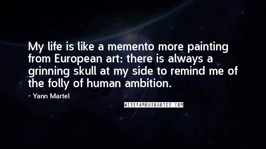 Yann Martel Quotes: My life is like a memento more painting from European art: there is always a grinning skull at my side to remind me of the folly of human ambition.