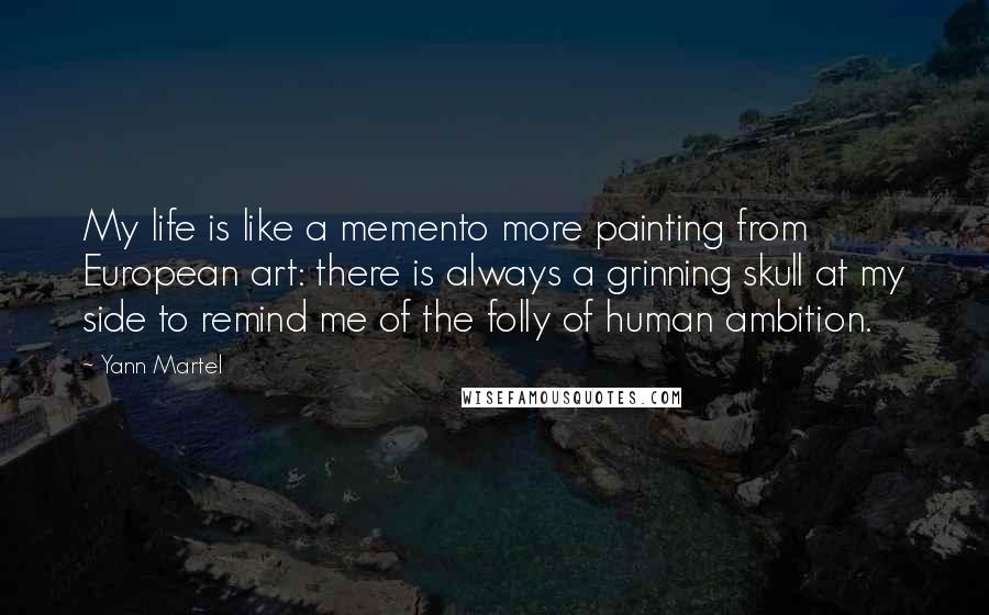 Yann Martel Quotes: My life is like a memento more painting from European art: there is always a grinning skull at my side to remind me of the folly of human ambition.