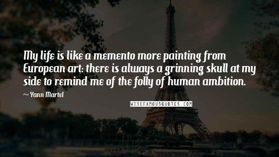 Yann Martel Quotes: My life is like a memento more painting from European art: there is always a grinning skull at my side to remind me of the folly of human ambition.