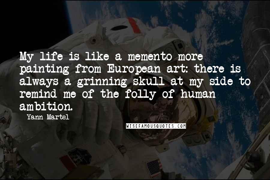 Yann Martel Quotes: My life is like a memento more painting from European art: there is always a grinning skull at my side to remind me of the folly of human ambition.