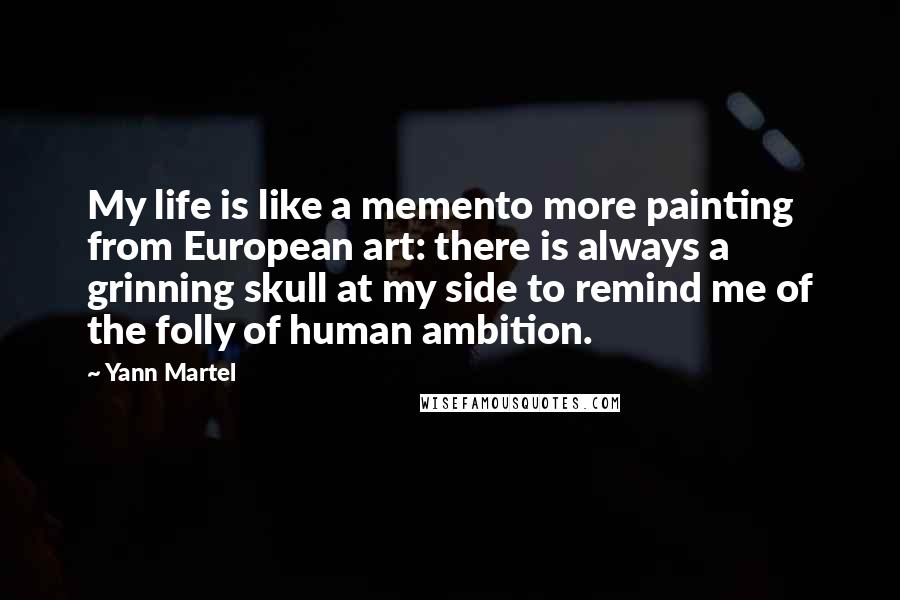 Yann Martel Quotes: My life is like a memento more painting from European art: there is always a grinning skull at my side to remind me of the folly of human ambition.