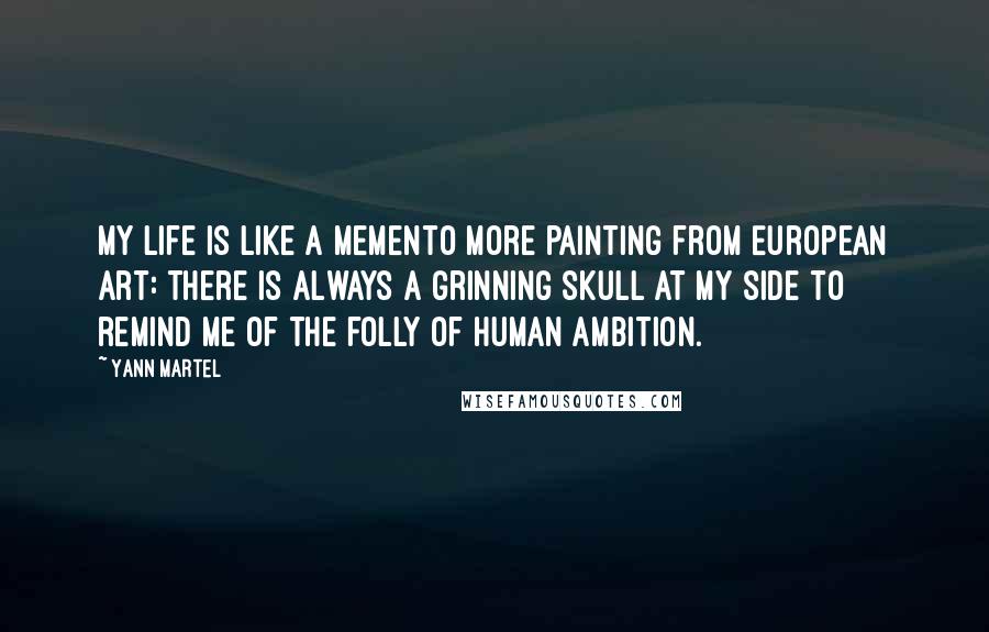 Yann Martel Quotes: My life is like a memento more painting from European art: there is always a grinning skull at my side to remind me of the folly of human ambition.