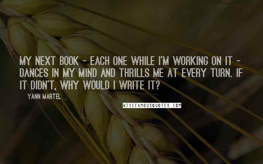 Yann Martel Quotes: My next book - each one while I'm working on it - dances in my mind and thrills me at every turn. If it didn't, why would I write it?
