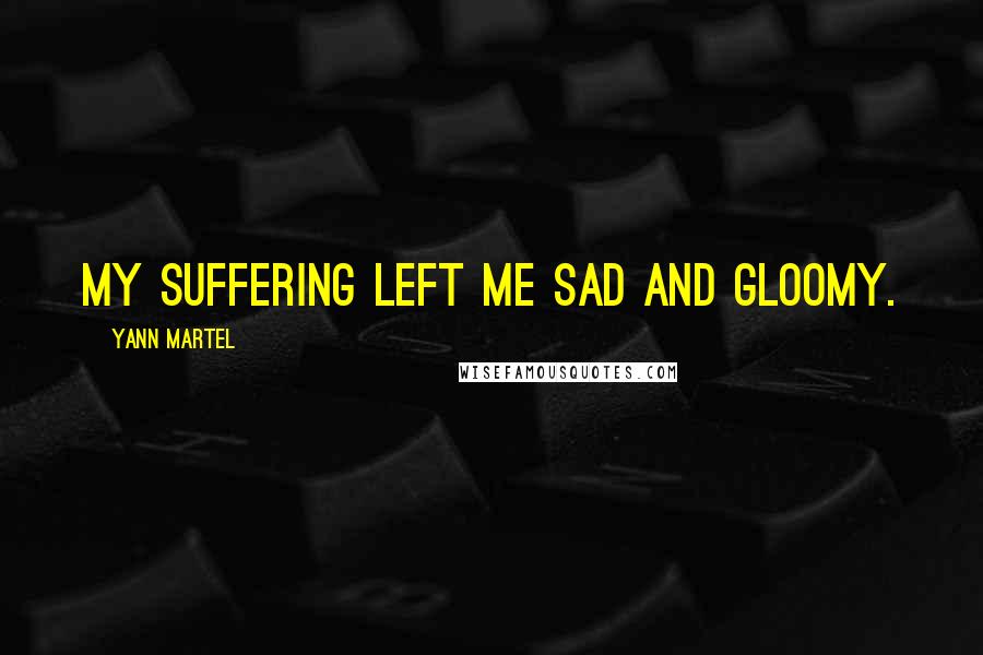 Yann Martel Quotes: My suffering left me sad and gloomy.