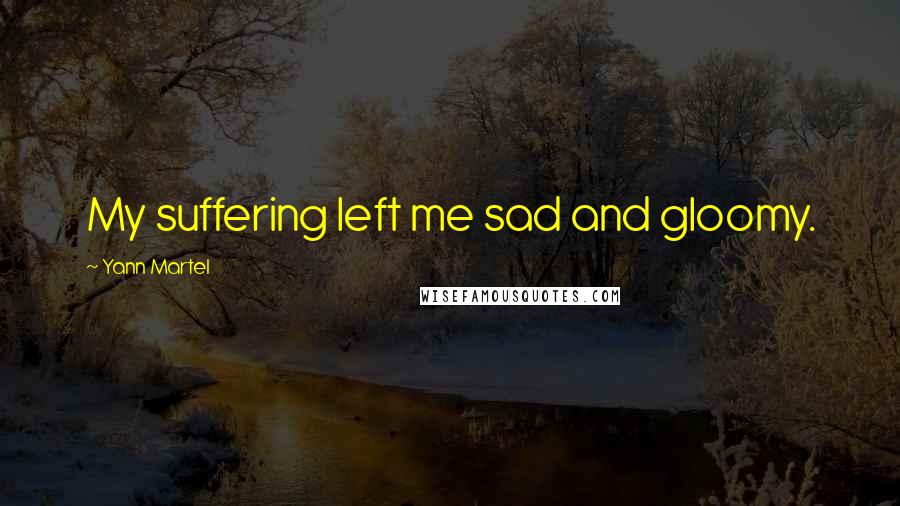 Yann Martel Quotes: My suffering left me sad and gloomy.