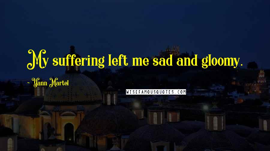 Yann Martel Quotes: My suffering left me sad and gloomy.