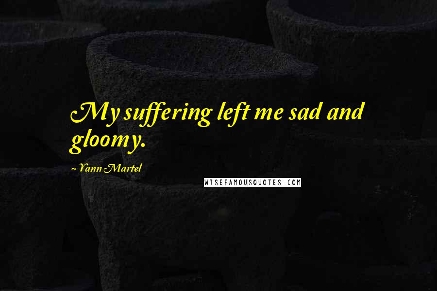 Yann Martel Quotes: My suffering left me sad and gloomy.