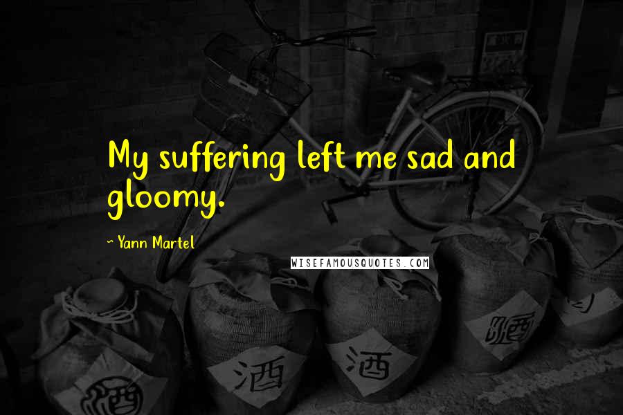 Yann Martel Quotes: My suffering left me sad and gloomy.