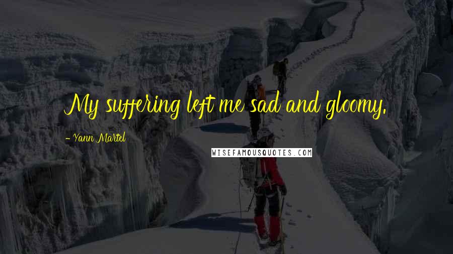 Yann Martel Quotes: My suffering left me sad and gloomy.