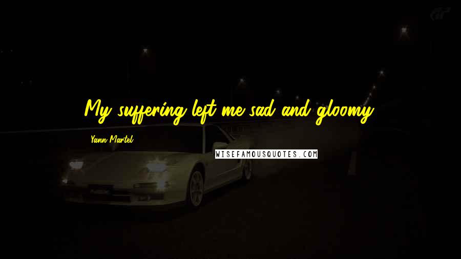 Yann Martel Quotes: My suffering left me sad and gloomy.