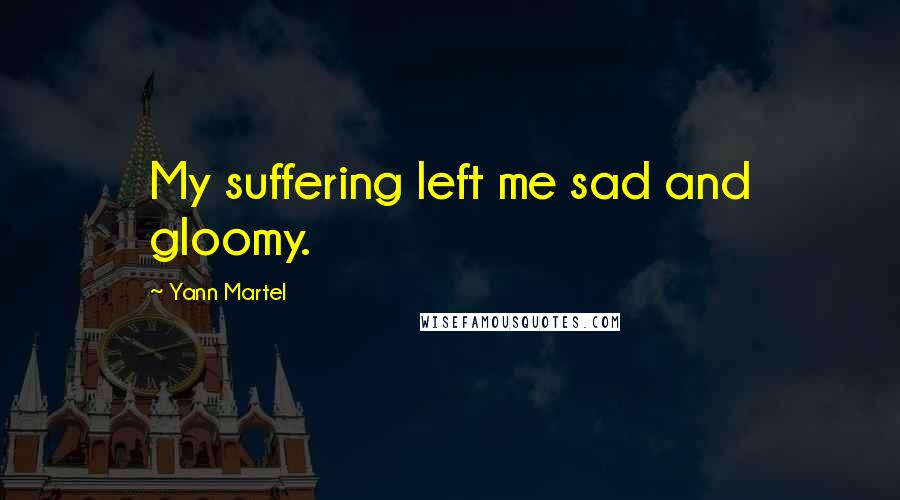 Yann Martel Quotes: My suffering left me sad and gloomy.