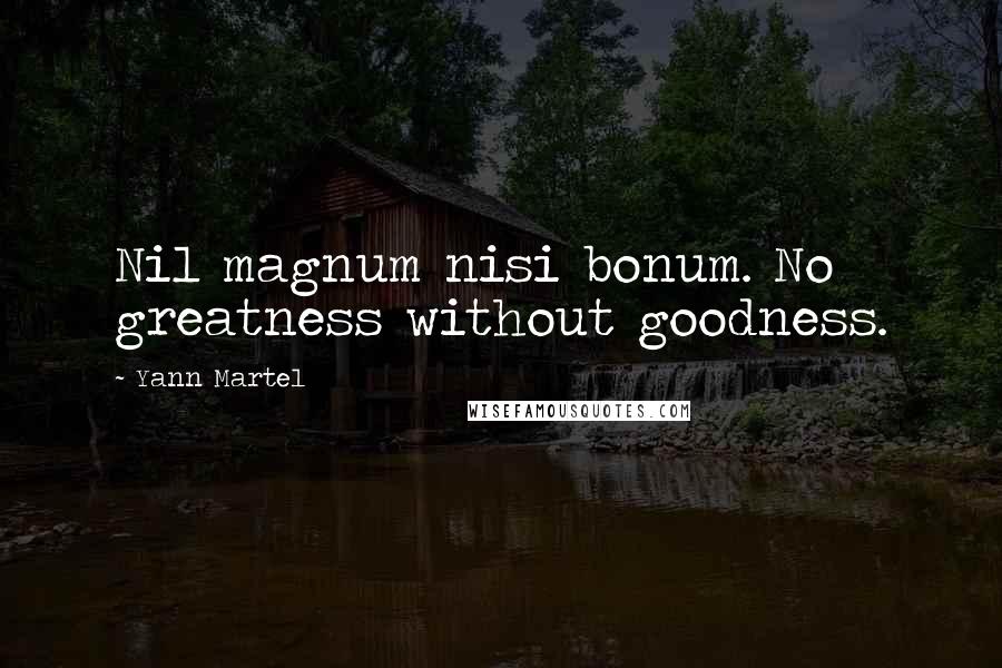 Yann Martel Quotes: Nil magnum nisi bonum. No greatness without goodness.