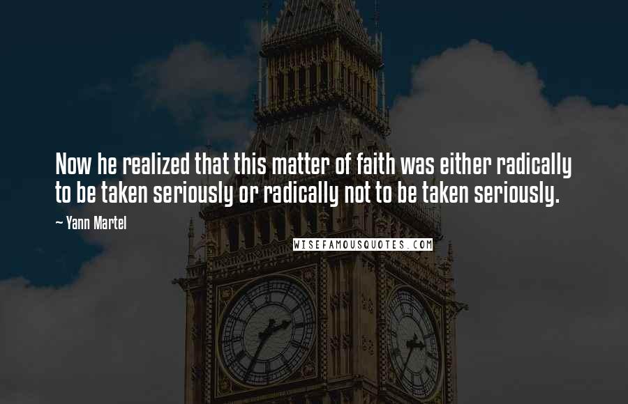 Yann Martel Quotes: Now he realized that this matter of faith was either radically to be taken seriously or radically not to be taken seriously.