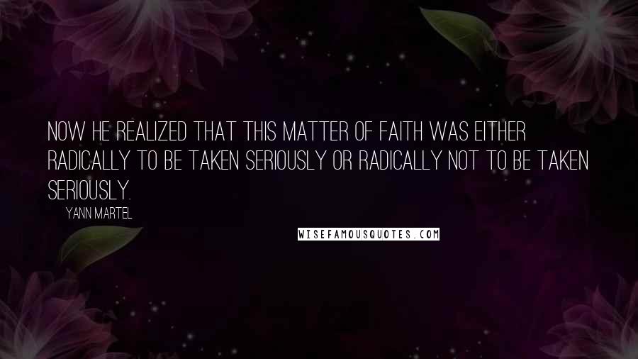 Yann Martel Quotes: Now he realized that this matter of faith was either radically to be taken seriously or radically not to be taken seriously.