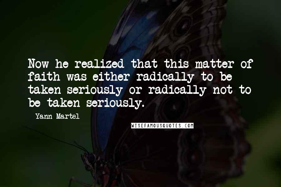 Yann Martel Quotes: Now he realized that this matter of faith was either radically to be taken seriously or radically not to be taken seriously.