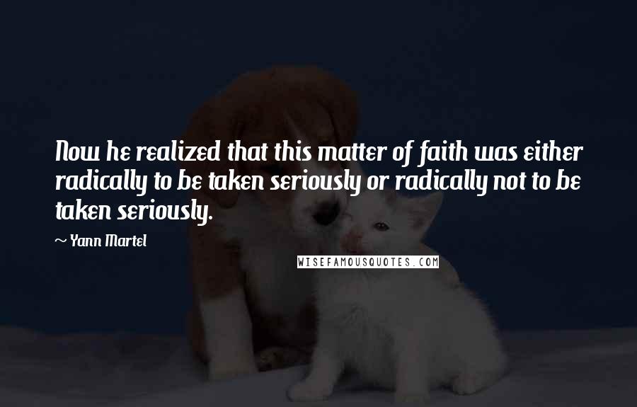 Yann Martel Quotes: Now he realized that this matter of faith was either radically to be taken seriously or radically not to be taken seriously.