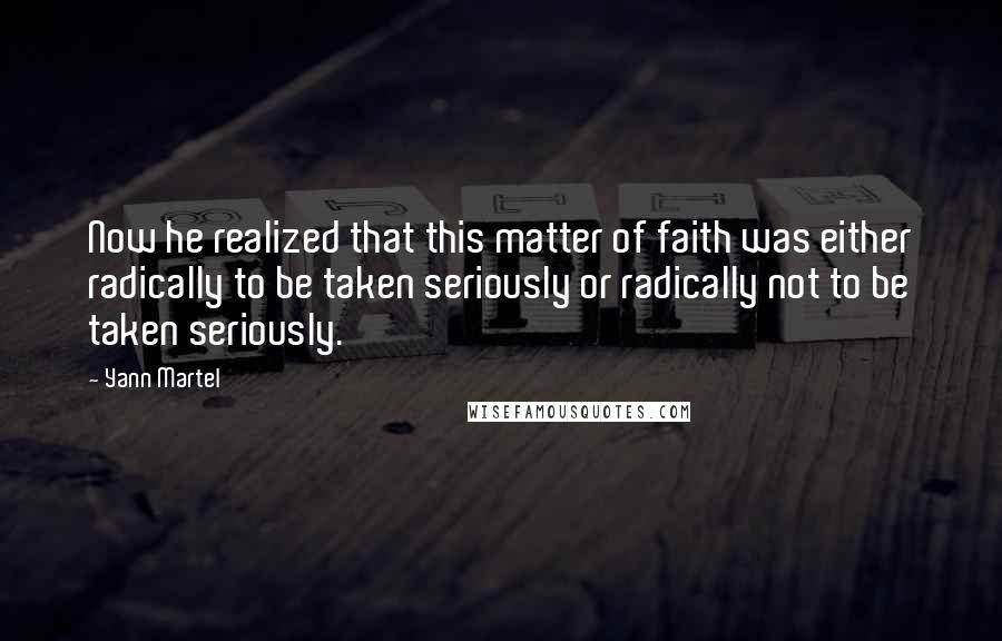 Yann Martel Quotes: Now he realized that this matter of faith was either radically to be taken seriously or radically not to be taken seriously.