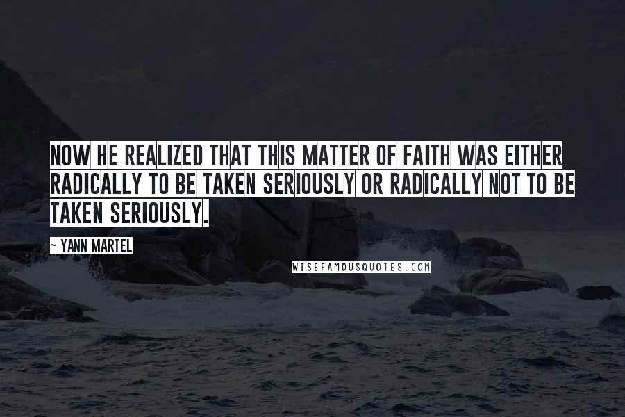 Yann Martel Quotes: Now he realized that this matter of faith was either radically to be taken seriously or radically not to be taken seriously.