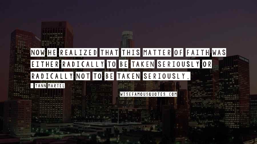 Yann Martel Quotes: Now he realized that this matter of faith was either radically to be taken seriously or radically not to be taken seriously.