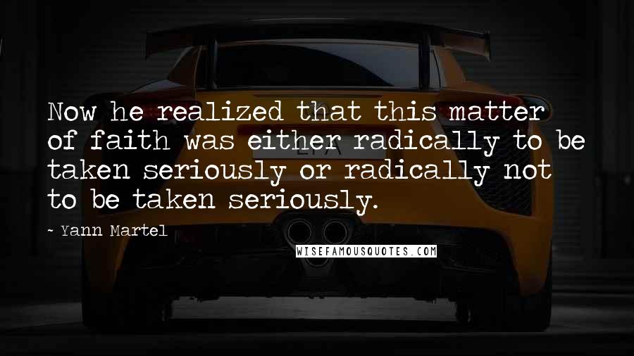 Yann Martel Quotes: Now he realized that this matter of faith was either radically to be taken seriously or radically not to be taken seriously.