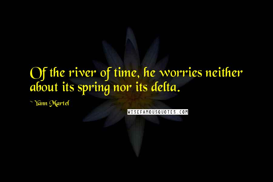 Yann Martel Quotes: Of the river of time, he worries neither about its spring nor its delta.