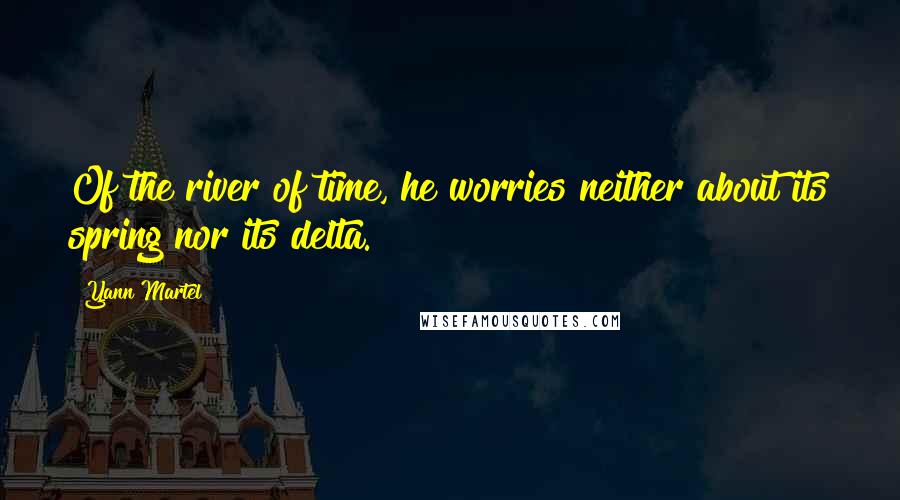 Yann Martel Quotes: Of the river of time, he worries neither about its spring nor its delta.