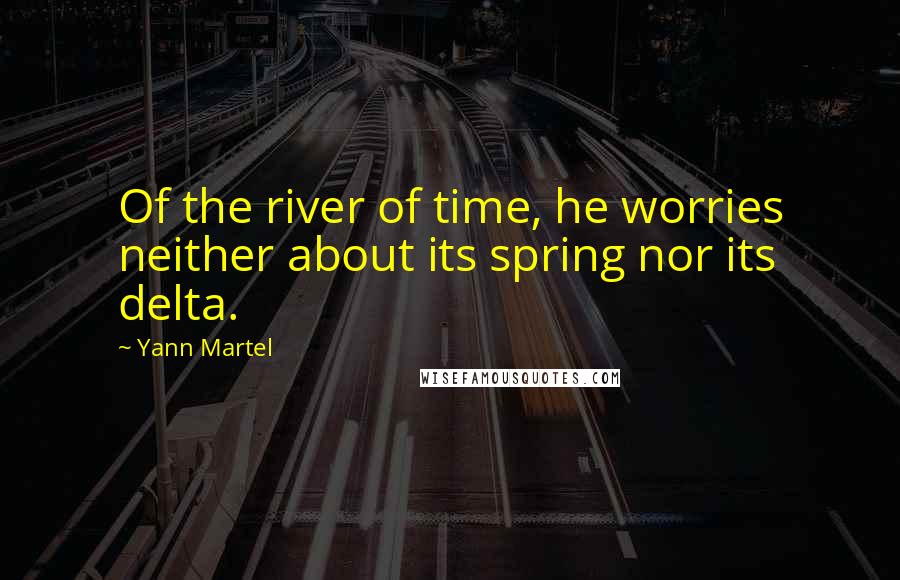 Yann Martel Quotes: Of the river of time, he worries neither about its spring nor its delta.