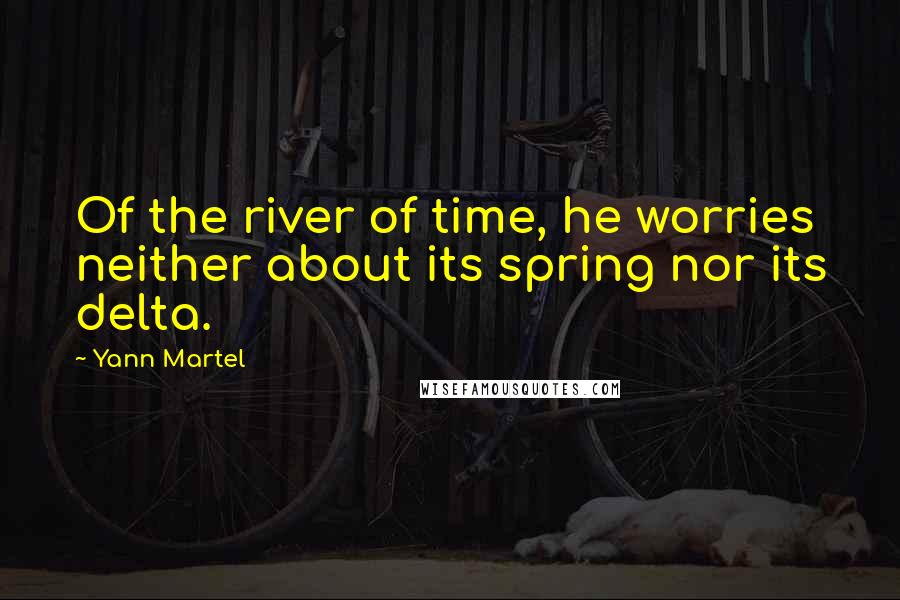 Yann Martel Quotes: Of the river of time, he worries neither about its spring nor its delta.