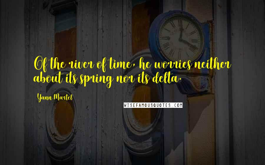 Yann Martel Quotes: Of the river of time, he worries neither about its spring nor its delta.