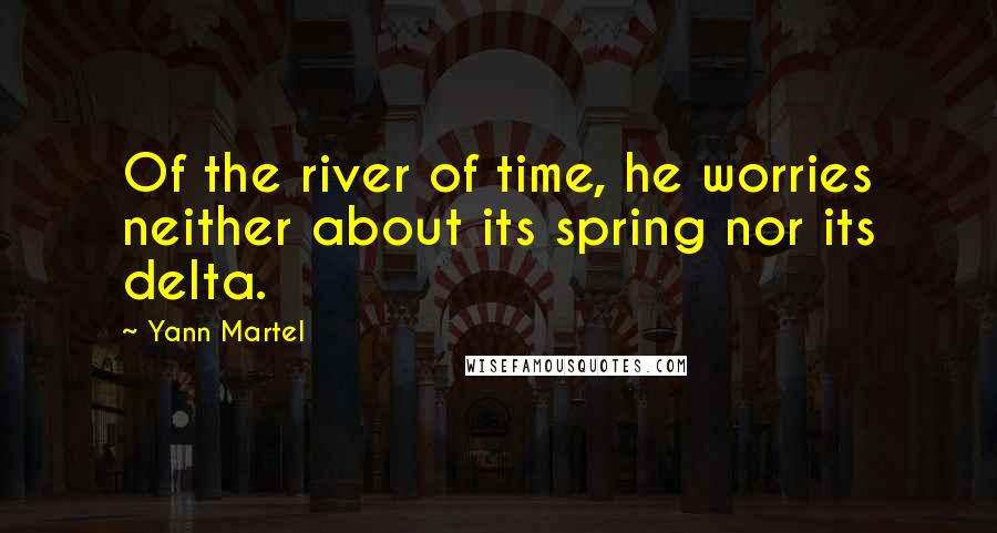 Yann Martel Quotes: Of the river of time, he worries neither about its spring nor its delta.