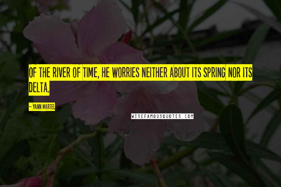 Yann Martel Quotes: Of the river of time, he worries neither about its spring nor its delta.