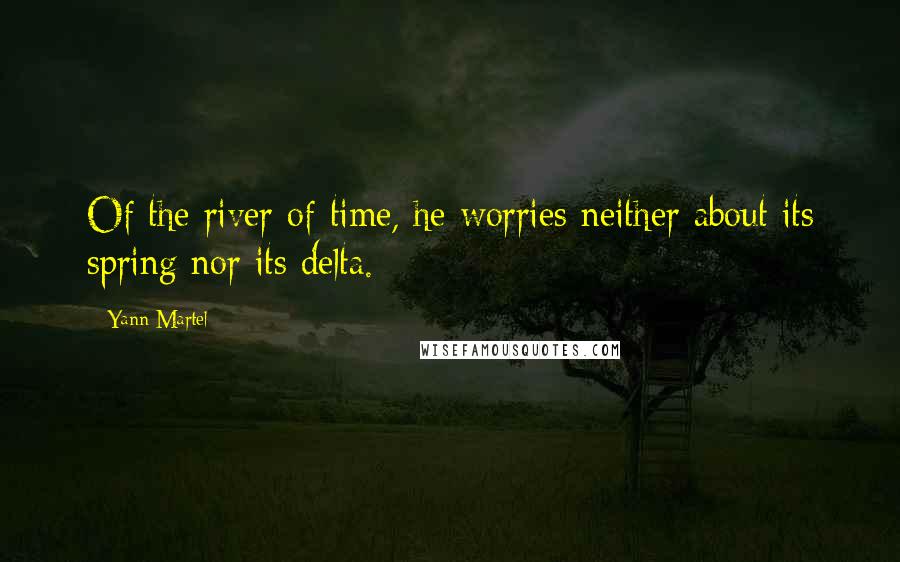 Yann Martel Quotes: Of the river of time, he worries neither about its spring nor its delta.