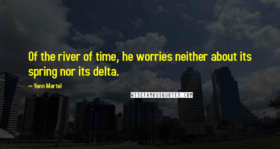 Yann Martel Quotes: Of the river of time, he worries neither about its spring nor its delta.