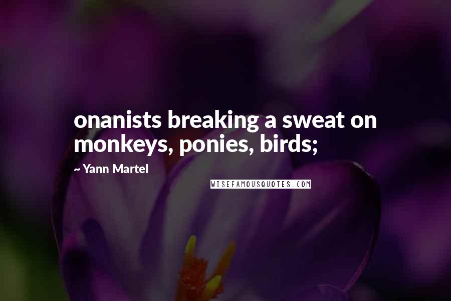 Yann Martel Quotes: onanists breaking a sweat on monkeys, ponies, birds;