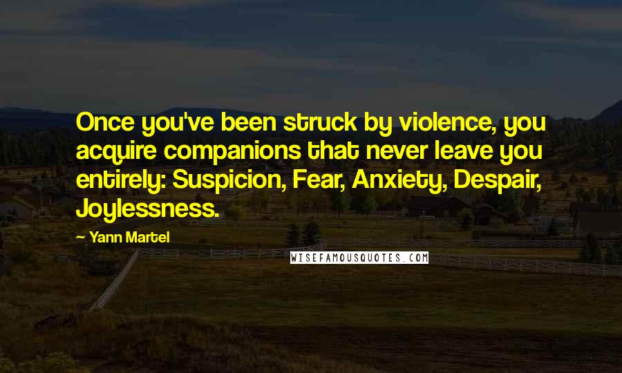 Yann Martel Quotes: Once you've been struck by violence, you acquire companions that never leave you entirely: Suspicion, Fear, Anxiety, Despair, Joylessness.