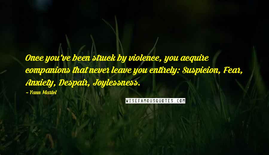 Yann Martel Quotes: Once you've been struck by violence, you acquire companions that never leave you entirely: Suspicion, Fear, Anxiety, Despair, Joylessness.