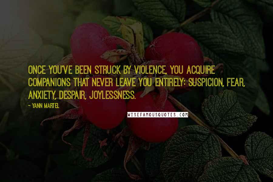 Yann Martel Quotes: Once you've been struck by violence, you acquire companions that never leave you entirely: Suspicion, Fear, Anxiety, Despair, Joylessness.