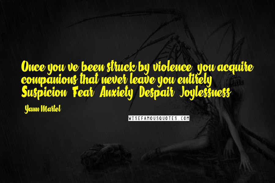 Yann Martel Quotes: Once you've been struck by violence, you acquire companions that never leave you entirely: Suspicion, Fear, Anxiety, Despair, Joylessness.