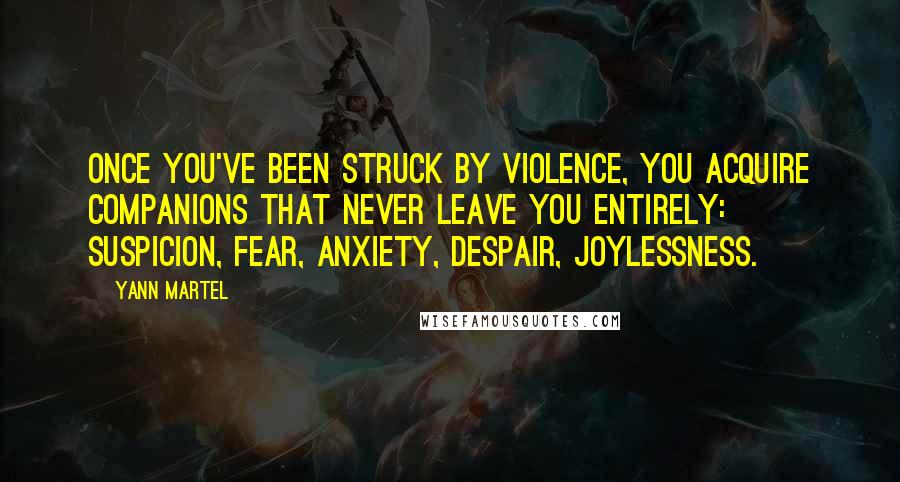 Yann Martel Quotes: Once you've been struck by violence, you acquire companions that never leave you entirely: Suspicion, Fear, Anxiety, Despair, Joylessness.