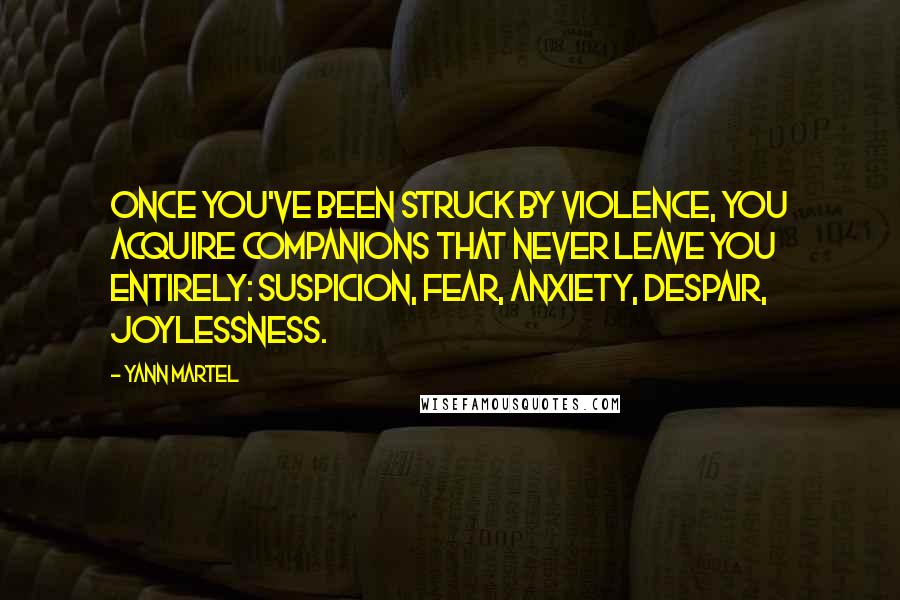 Yann Martel Quotes: Once you've been struck by violence, you acquire companions that never leave you entirely: Suspicion, Fear, Anxiety, Despair, Joylessness.