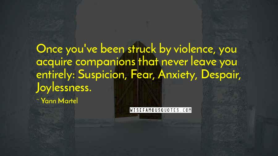 Yann Martel Quotes: Once you've been struck by violence, you acquire companions that never leave you entirely: Suspicion, Fear, Anxiety, Despair, Joylessness.