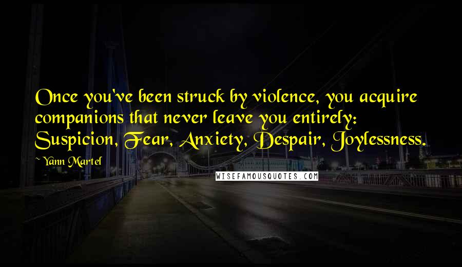 Yann Martel Quotes: Once you've been struck by violence, you acquire companions that never leave you entirely: Suspicion, Fear, Anxiety, Despair, Joylessness.