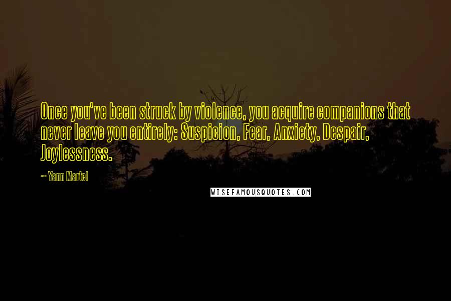 Yann Martel Quotes: Once you've been struck by violence, you acquire companions that never leave you entirely: Suspicion, Fear, Anxiety, Despair, Joylessness.