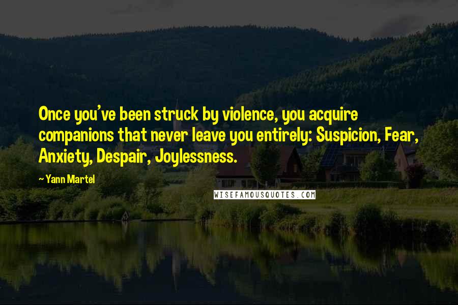 Yann Martel Quotes: Once you've been struck by violence, you acquire companions that never leave you entirely: Suspicion, Fear, Anxiety, Despair, Joylessness.