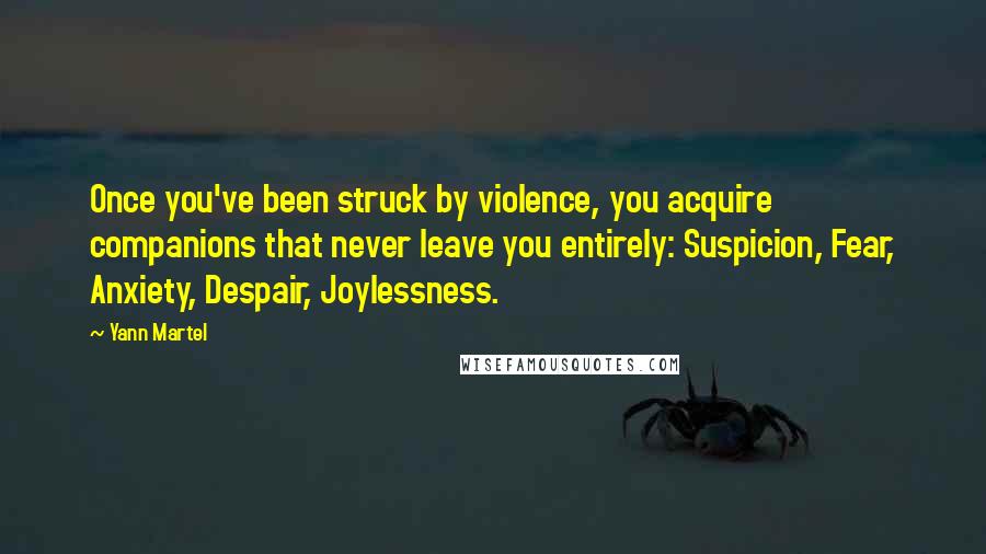 Yann Martel Quotes: Once you've been struck by violence, you acquire companions that never leave you entirely: Suspicion, Fear, Anxiety, Despair, Joylessness.